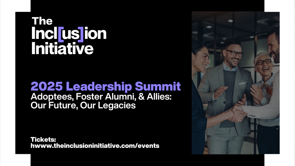 A promotional graphic for The Inclusion Initiative’s 2025 Leadership Summit. The left side features the organization’s logo with the word “Inclusion” highlighted in brackets and purple text. Below, bold purple and white text reads: “2025 Leadership Summit – Adoptees, Foster Alumni, & Allies: Our Future, Our Legacies.” The right side shows a group of diverse professionals smiling and shaking hands in an office setting. The bottom text provides the website link for tickets: “www.theinclusioninitiative.com/events.”